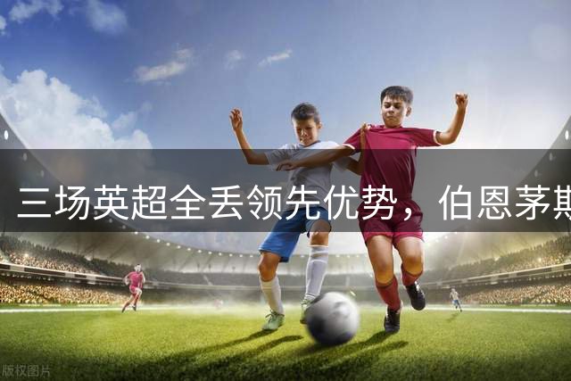 三场英超全丢领先优势，伯恩茅斯杯赛能否止颓？